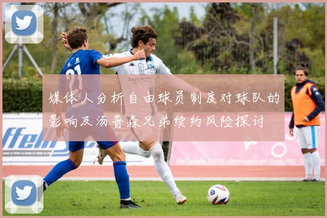 媒体人分析自由球员制度对球队的影响及汤普森兄弟续约风险探讨