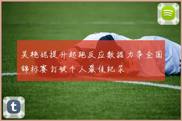 吴艳妮提升起跑反应数据力争全国锦标赛打破个人最佳纪录