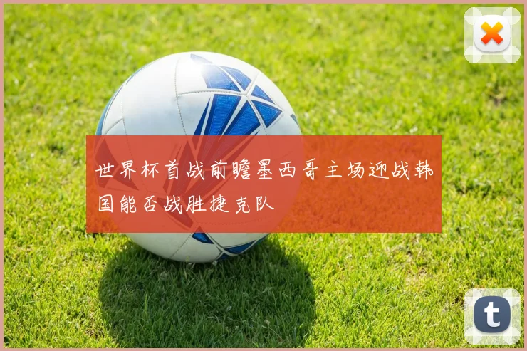 世界杯首战前瞻墨西哥主场迎战韩国能否战胜捷克队