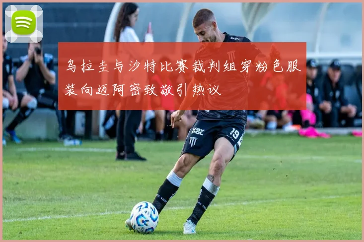 乌拉圭与沙特比赛裁判组穿粉色服装向迈阿密致敬引热议