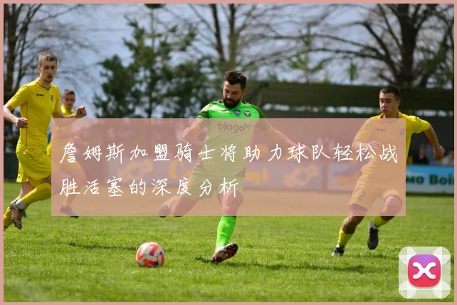詹姆斯加盟骑士将助力球队轻松战胜活塞的深度分析