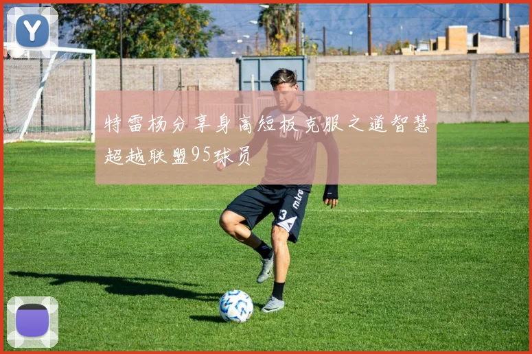 特雷杨分享身高短板克服之道智慧超越联盟95球员