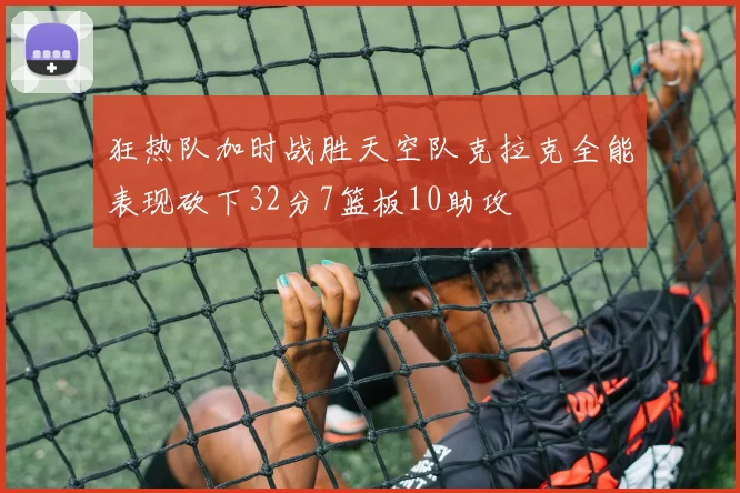 狂热队加时战胜天空队克拉克全能表现砍下32分7篮板10助攻