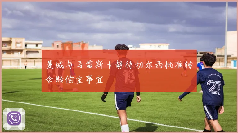 曼城与马雷斯卡静待切尔西批准转会赔偿金事宜