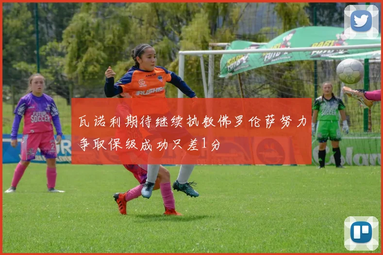 瓦诺利期待继续执教佛罗伦萨努力争取保级成功只差1分