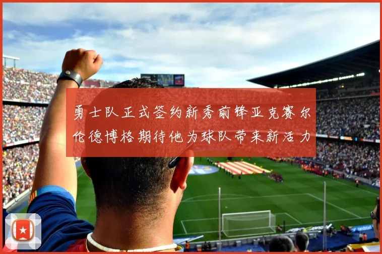 勇士队正式签约新秀前锋亚克赛尔伦德博格期待他为球队带来新活力