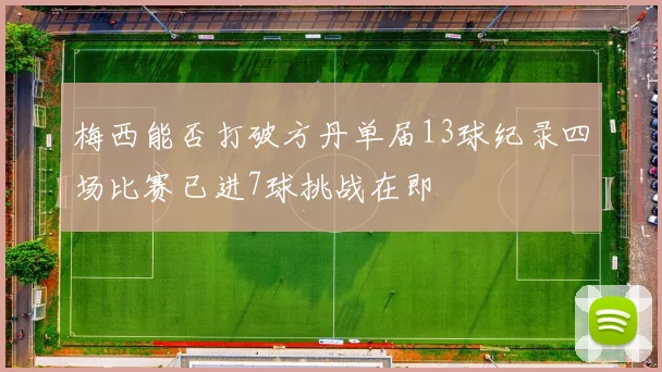 梅西能否打破方丹单届13球纪录四场比赛已进7球挑战在即