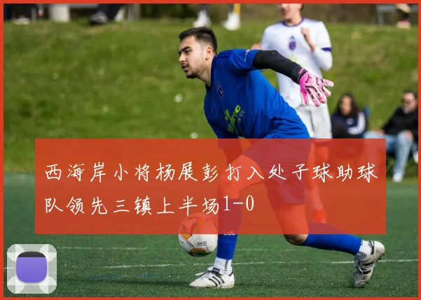 西海岸小将杨展彭打入处子球助球队领先三镇上半场1-0
