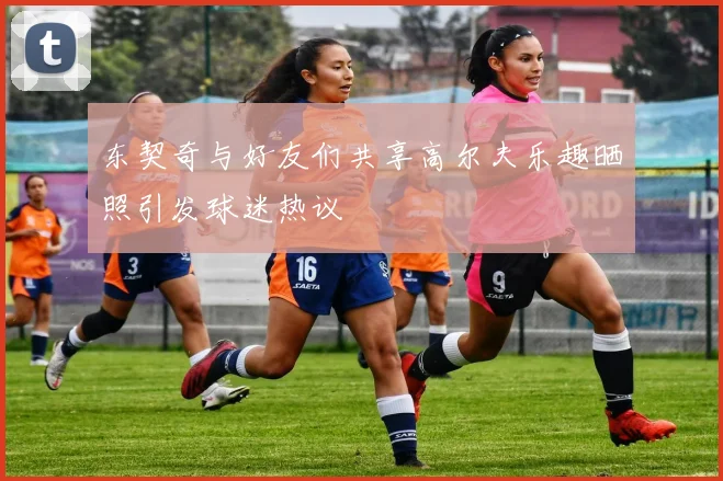 东契奇与好友们共享高尔夫乐趣晒照引发球迷热议