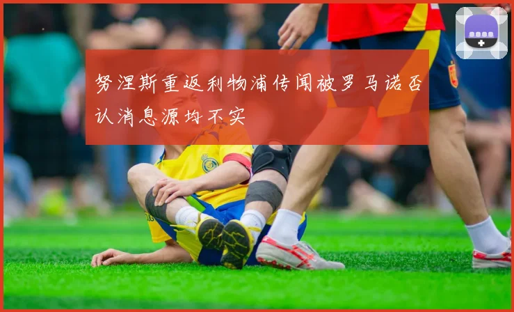 努涅斯重返利物浦传闻被罗马诺否认消息源均不实