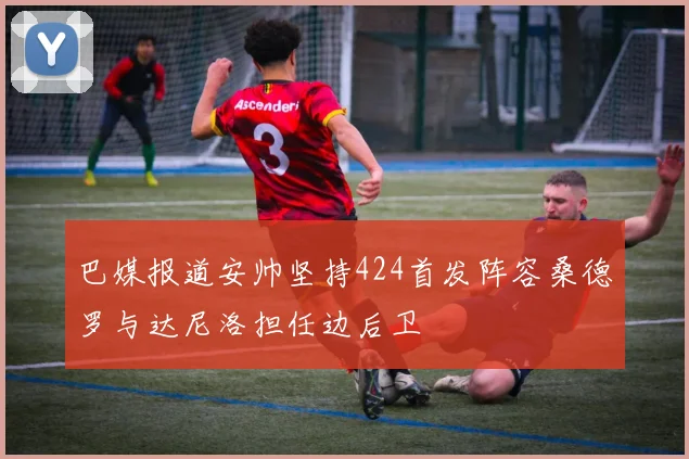 巴媒报道安帅坚持424首发阵容桑德罗与达尼洛担任边后卫