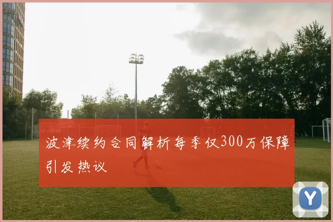波津续约合同解析每季仅300万保障引发热议