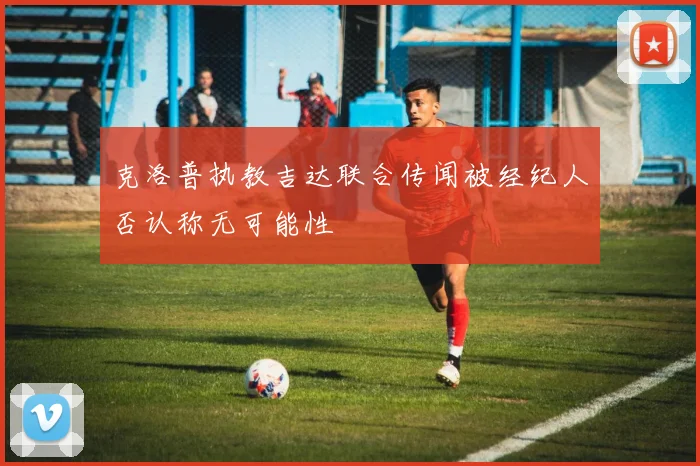 克洛普执教吉达联合传闻被经纪人否认称无可能性