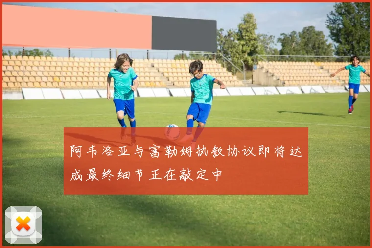 阿韦洛亚与富勒姆执教协议即将达成最终细节正在敲定中