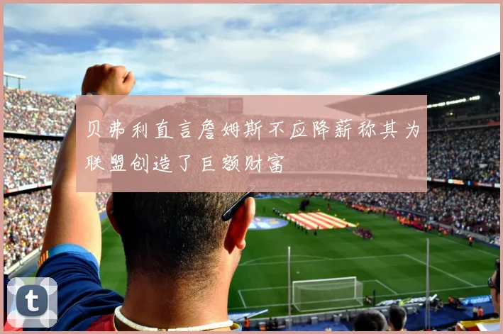 贝弗利直言詹姆斯不应降薪称其为联盟创造了巨额财富
