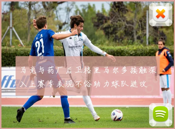 马竞与药厂后卫格里马尔多接触深入上赛季表现不俗助力球队进攻