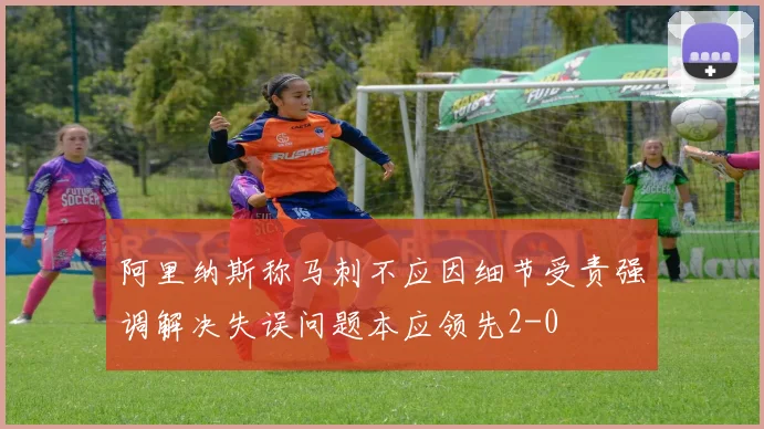阿里纳斯称马刺不应因细节受责强调解决失误问题本应领先2-0