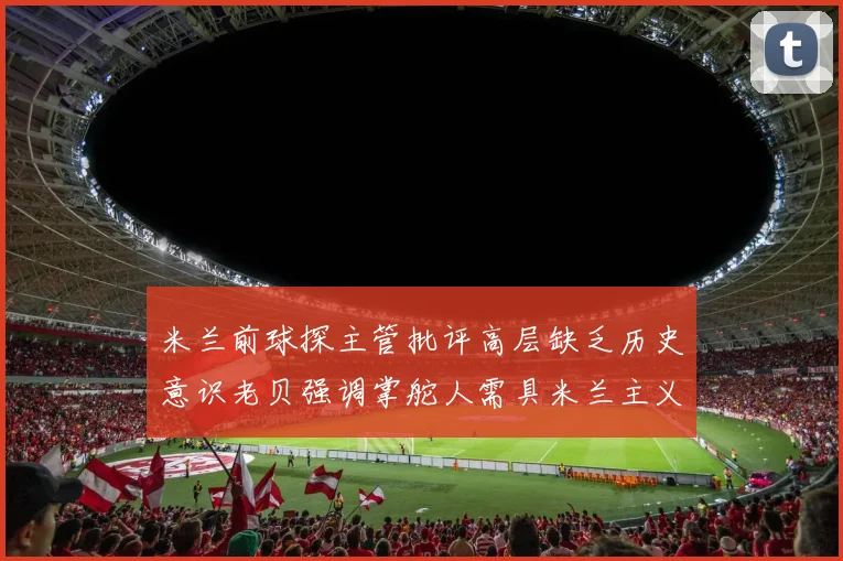 米兰前球探主管批评高层缺乏历史意识老贝强调掌舵人需具米兰主义精神