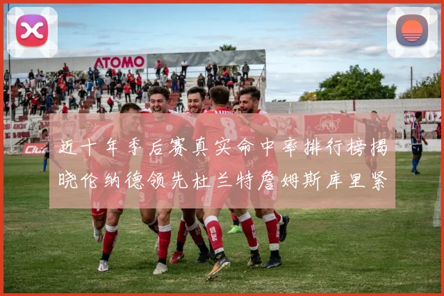 近十年季后赛真实命中率排行榜揭晓伦纳德领先杜兰特詹姆斯库里紧随其后