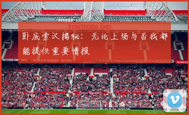卧底索汉揭秘：无论上场与否我都能提供重要情报