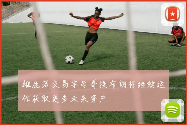 雄鹿若交易字母哥换布朗将继续运作获取更多未来资产
