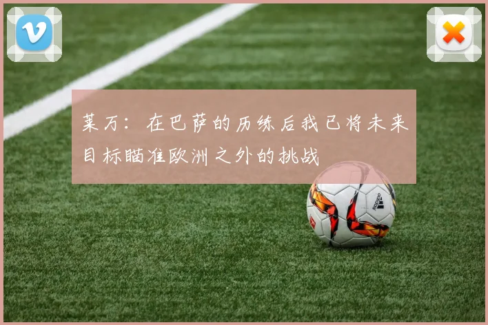 莱万：在巴萨的历练后我已将未来目标瞄准欧洲之外的挑战
