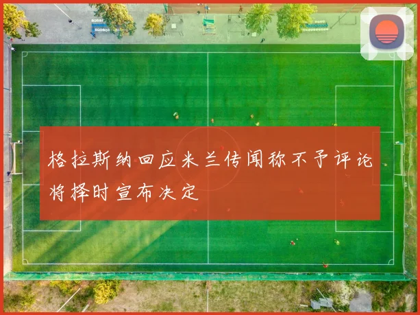 格拉斯纳回应米兰传闻称不予评论将择时宣布决定